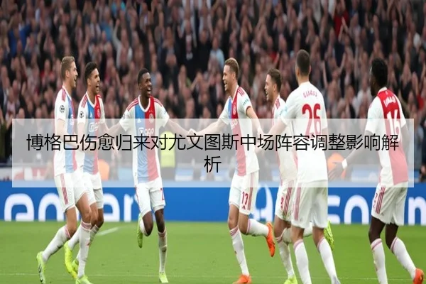 博格巴伤愈归来对尤文图斯中场阵容调整影响解析